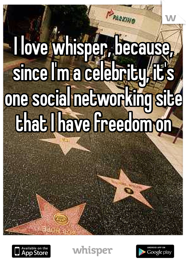 I love whisper, because, since I'm a celebrity, it's one social networking site that I have freedom on