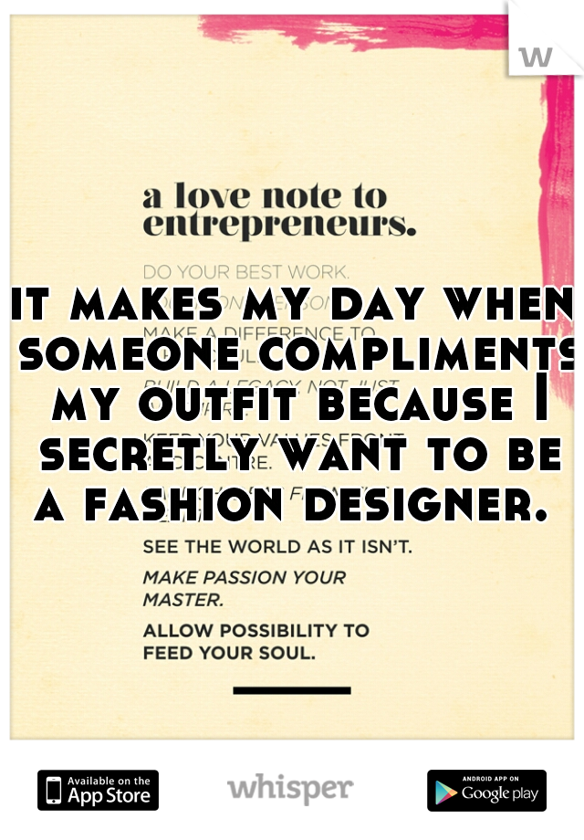 it makes my day when someone compliments my outfit because I secretly want to be a fashion designer. 