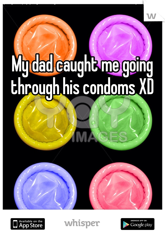 My dad caught me going through his condoms XD 