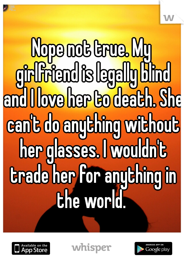 Nope not true. My girlfriend is legally blind and I love her to death. She can't do anything without her glasses. I wouldn't trade her for anything in the world. 