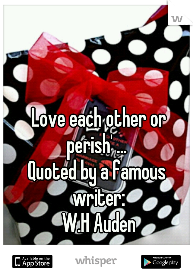  Love each other or perish' ... 
Quoted by a famous writer:
 W.H Auden