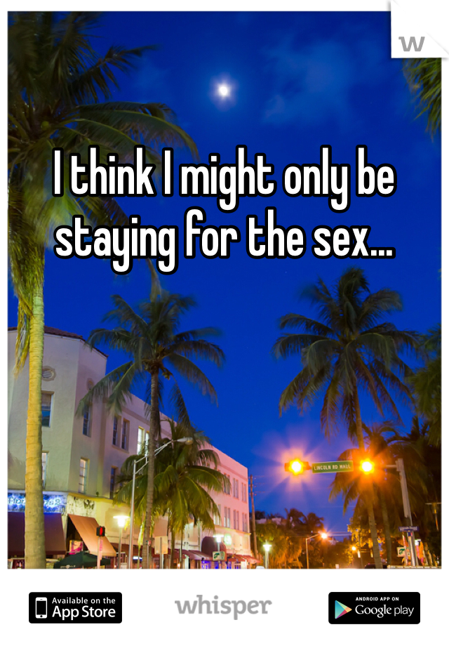 I think I might only be staying for the sex...