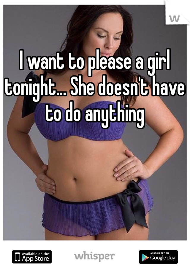 I want to please a girl tonight... She doesn't have to do anything 