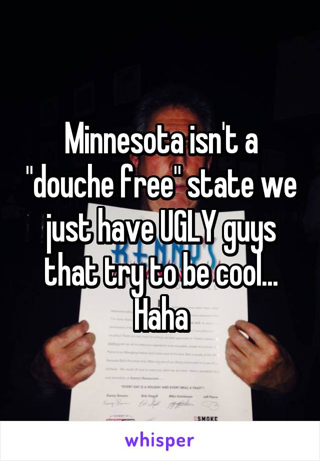 Minnesota isn't a "douche free" state we just have UGLY guys that try to be cool... Haha