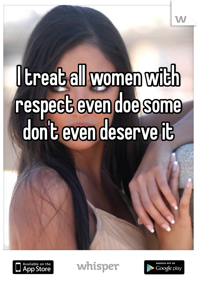 
I treat all women with respect even doe some don't even deserve it 