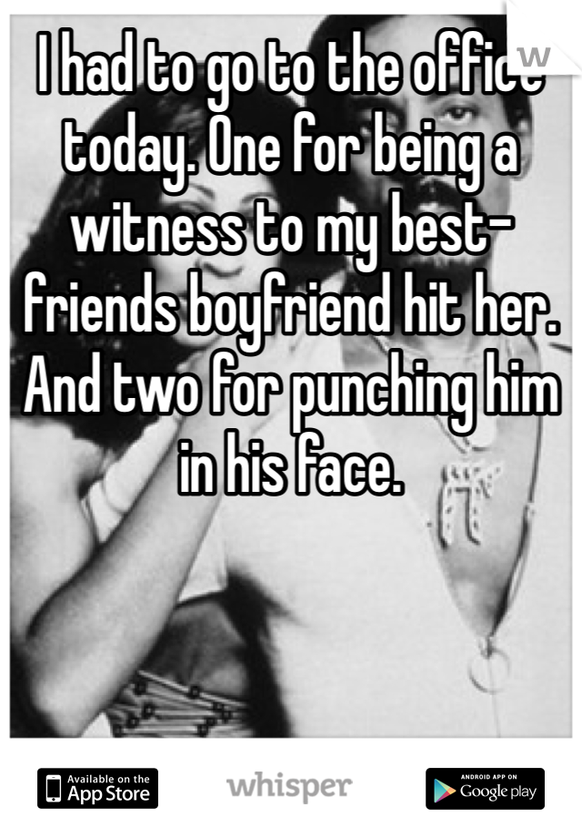 I had to go to the office today. One for being a witness to my best-friends boyfriend hit her. And two for punching him in his face. 