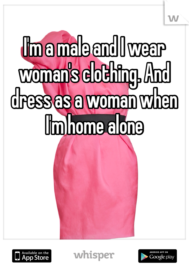 I'm a male and I wear woman's clothing. And dress as a woman when I'm home alone