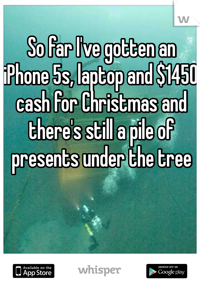 So far I've gotten an iPhone 5s, laptop and $1450 cash for Christmas and there's still a pile of presents under the tree