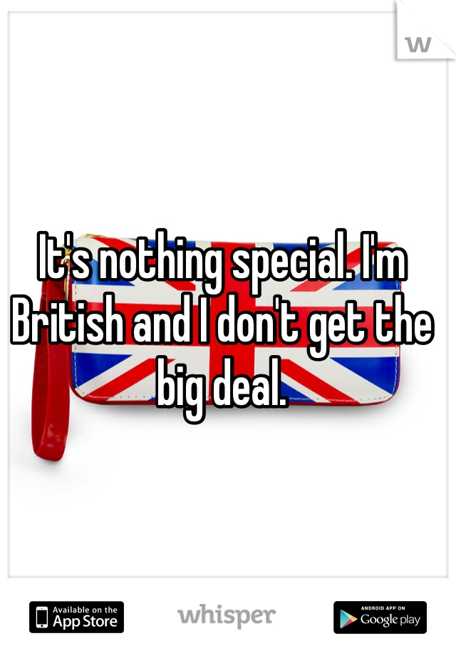 It's nothing special. I'm British and I don't get the big deal.
