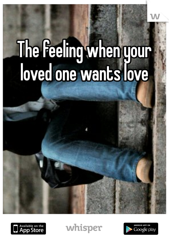 The feeling when your loved one wants love 