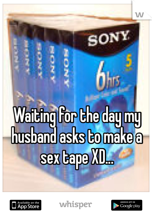 Waiting for the day my husband asks to make a sex tape XD...