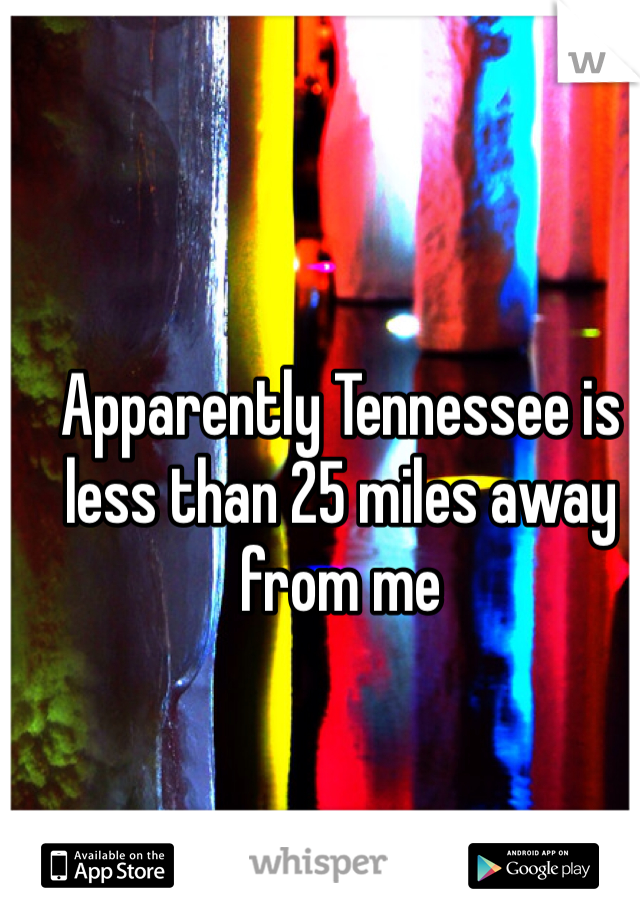 Apparently Tennessee is less than 25 miles away from me