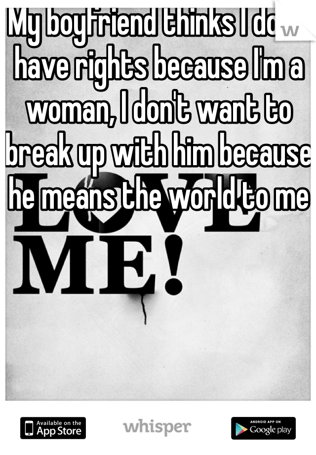 My boyfriend thinks I don't have rights because I'm a woman, I don't want to break up with him because he means the world to me