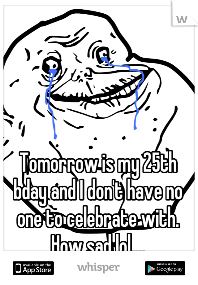 Tomorrow is my 25th bday and I don't have no one to celebrate with. How sad lol....