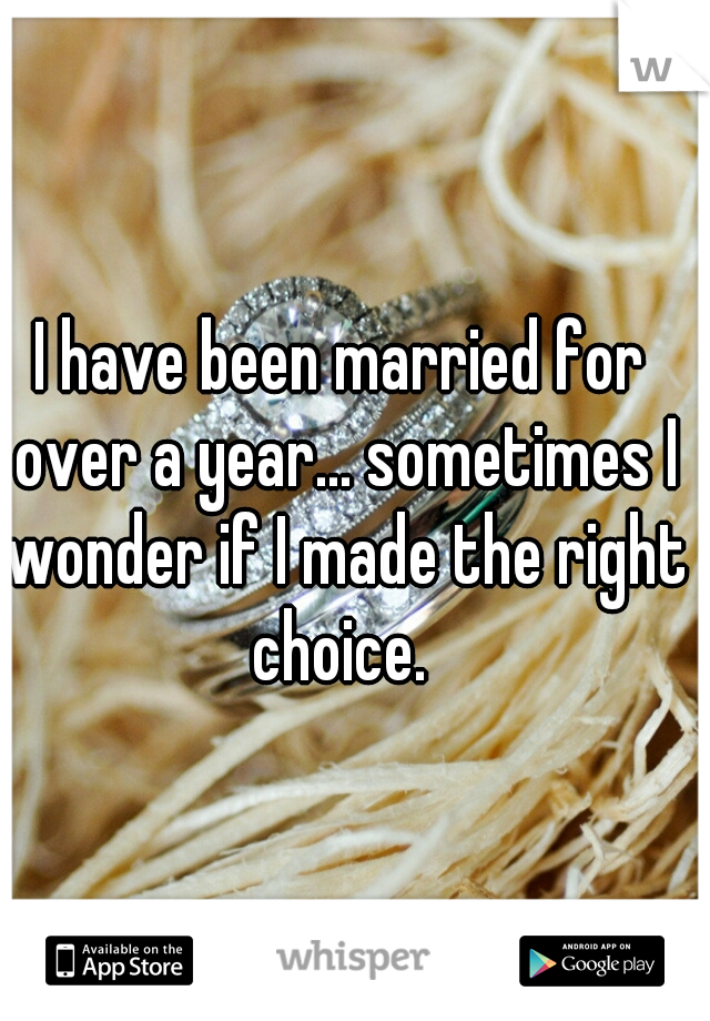 I have been married for over a year... sometimes I wonder if I made the right choice. 