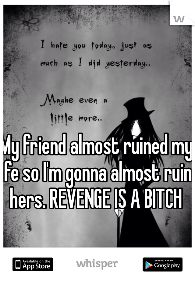 My friend almost ruined my life so I'm gonna almost ruin hers. REVENGE IS A BITCH