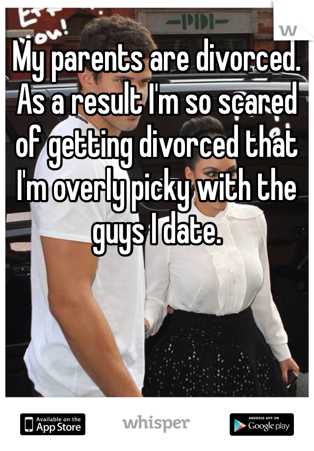 My parents are divorced. As a result I'm so scared of getting divorced that I'm overly picky with the guys I date.