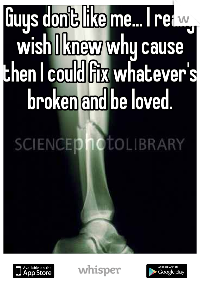 Guys don't like me... I really wish I knew why cause then I could fix whatever's broken and be loved. 