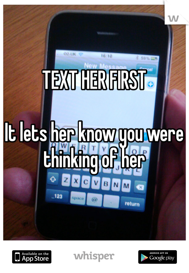 TEXT HER FIRST 

It lets her know you were thinking of her