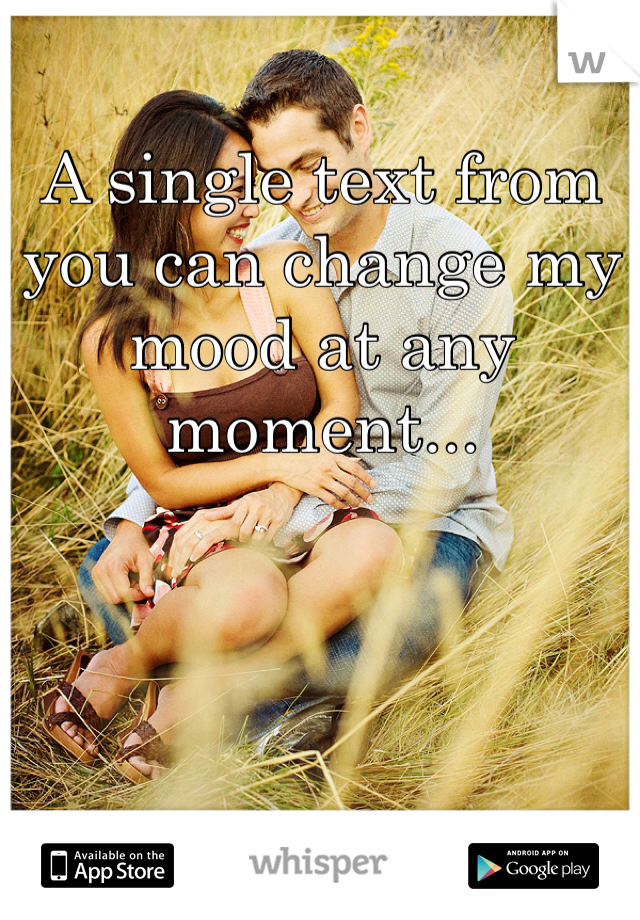 A single text from you can change my mood at any moment...