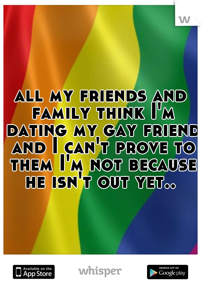 all my friends and family think I'm dating my gay friend and I can't prove to them I'm not because he isn't out yet.. 