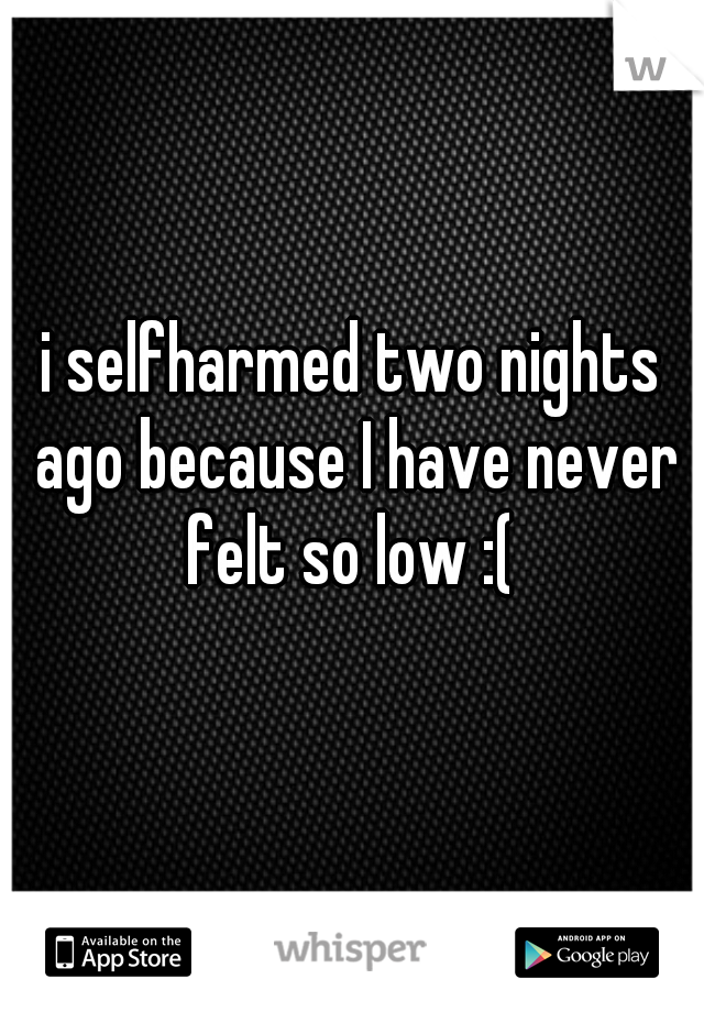 i selfharmed two nights ago because I have never felt so low :( 