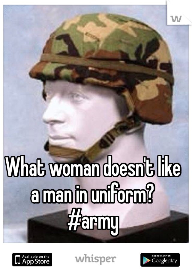 What woman doesn't like a man in uniform? 
#army
