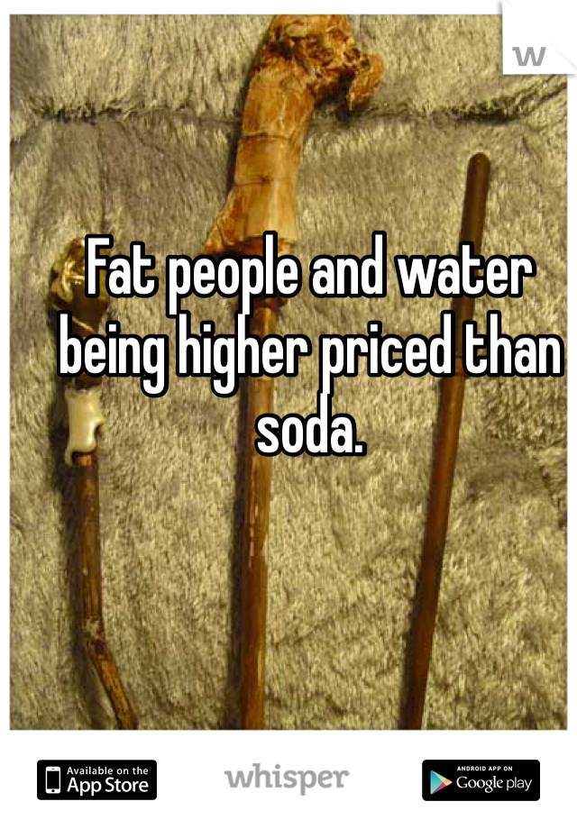 Fat people and water being higher priced than soda. 