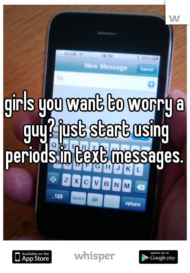 girls you want to worry a guy? just start using periods in text messages. 