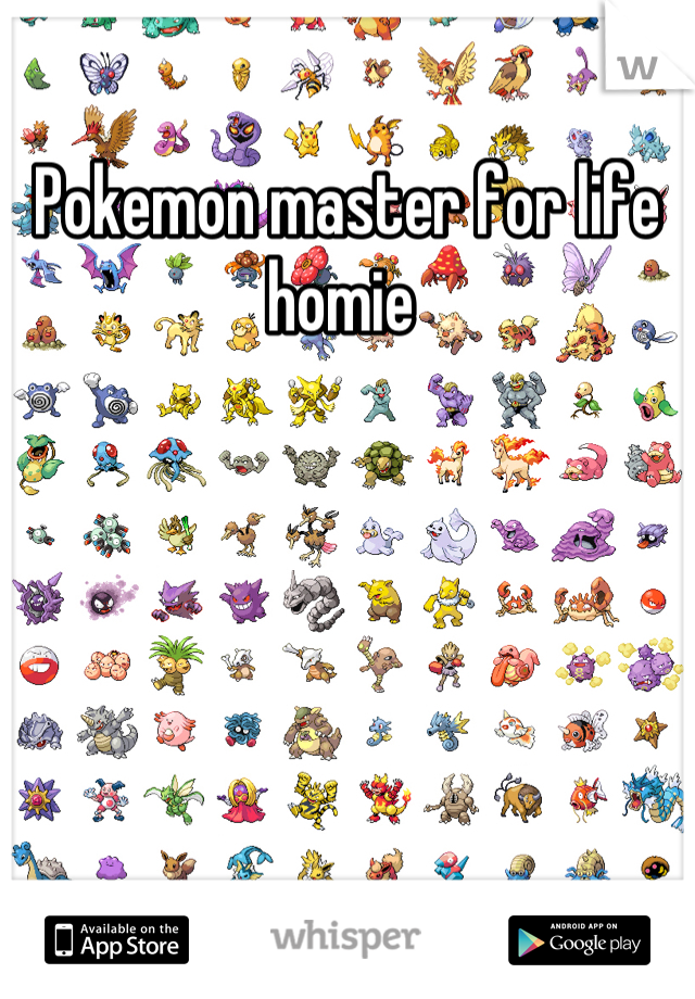 Pokemon master for life homie 