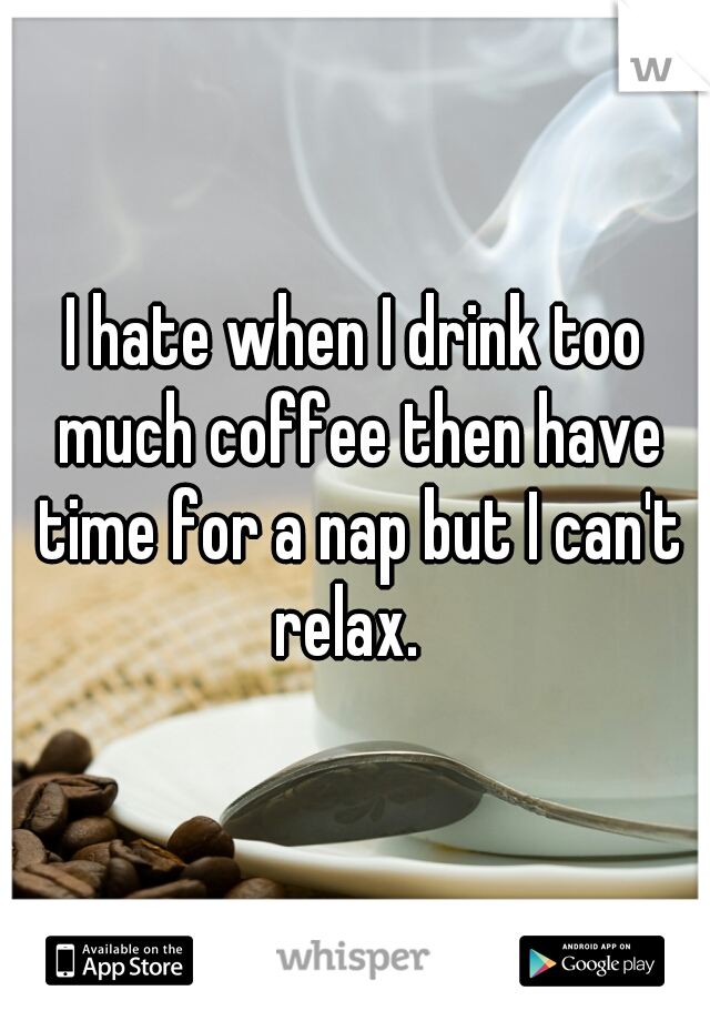 I hate when I drink too much coffee then have time for a nap but I can't relax.  