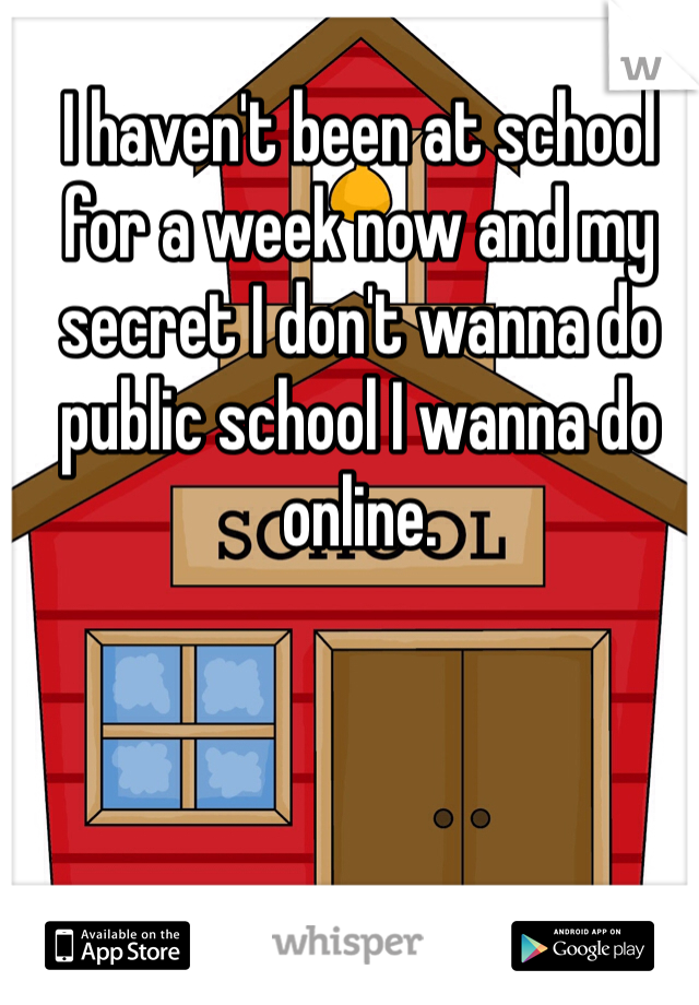 I haven't been at school for a week now and my secret I don't wanna do public school I wanna do online. 