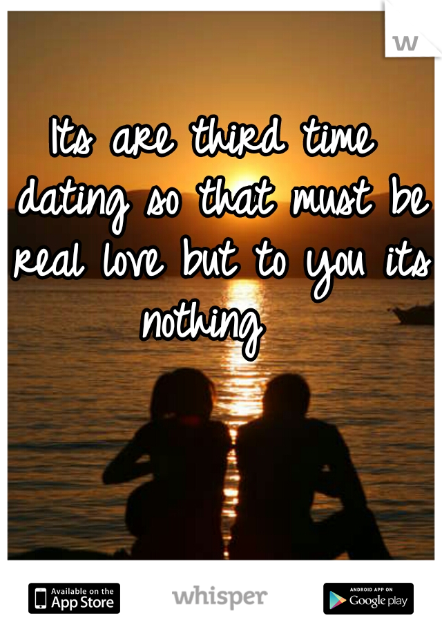 Its are third time dating so that must be real love but to you its nothing  