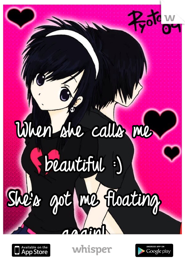 When she calls me beautiful :)
She's got me floating again!