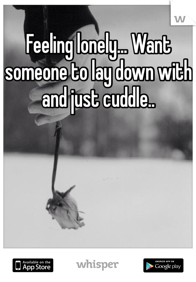 Feeling lonely... Want someone to lay down with and just cuddle..