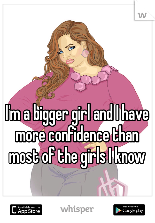 I'm a bigger girl and I have more confidence than most of the girls I know 