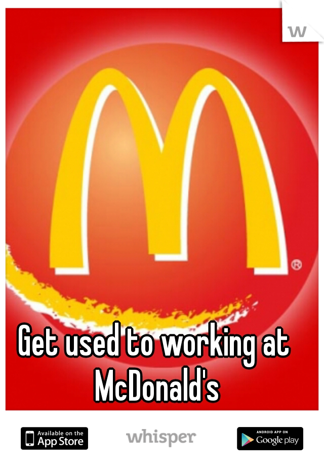Get used to working at McDonald's