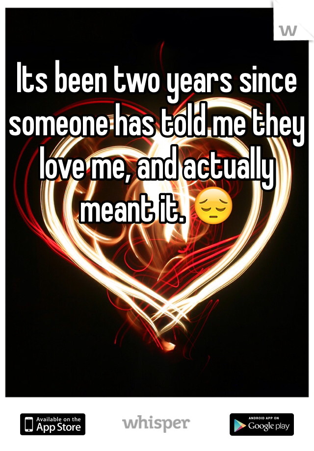Its been two years since someone has told me they love me, and actually meant it. 😔