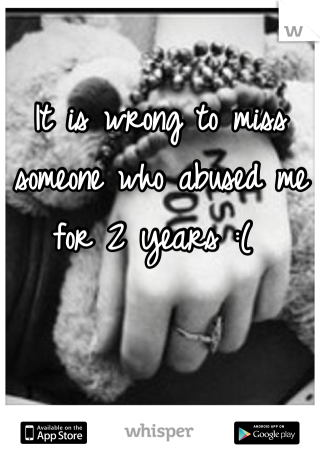 It is wrong to miss someone who abused me for 2 years :( 