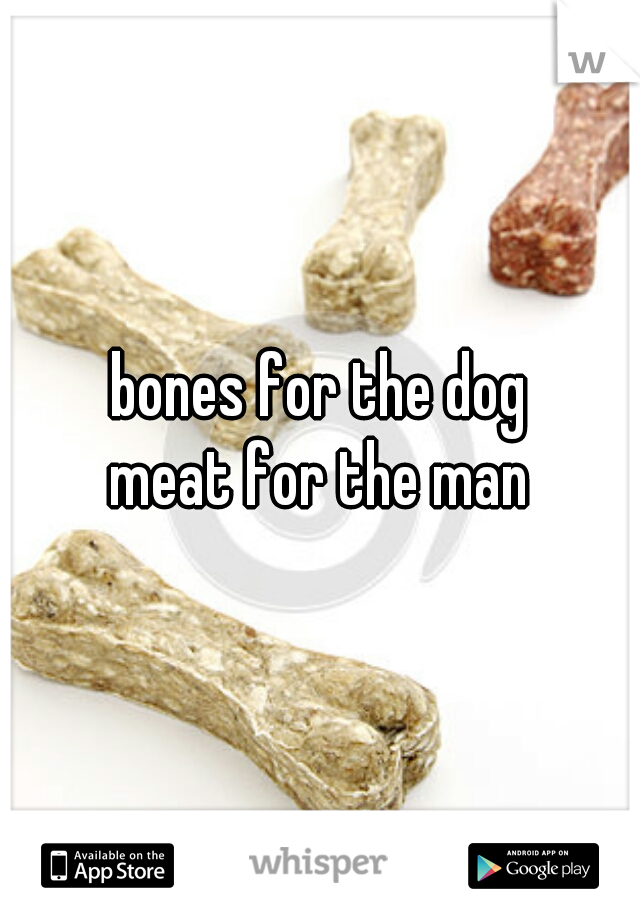 bones for the dog
meat for the man