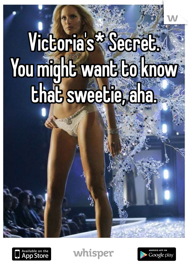 Victoria's* Secret. 
You might want to know that sweetie, aha. 