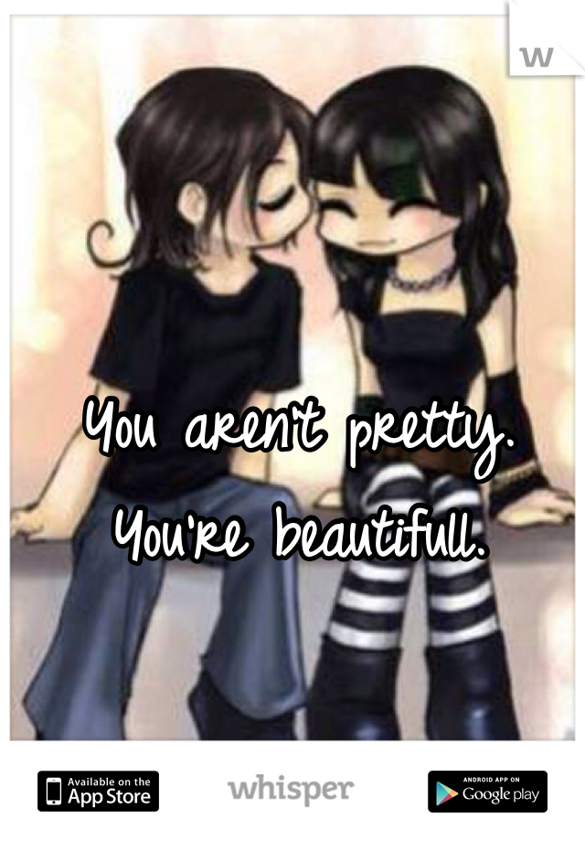 You aren't pretty. You're beautifull.