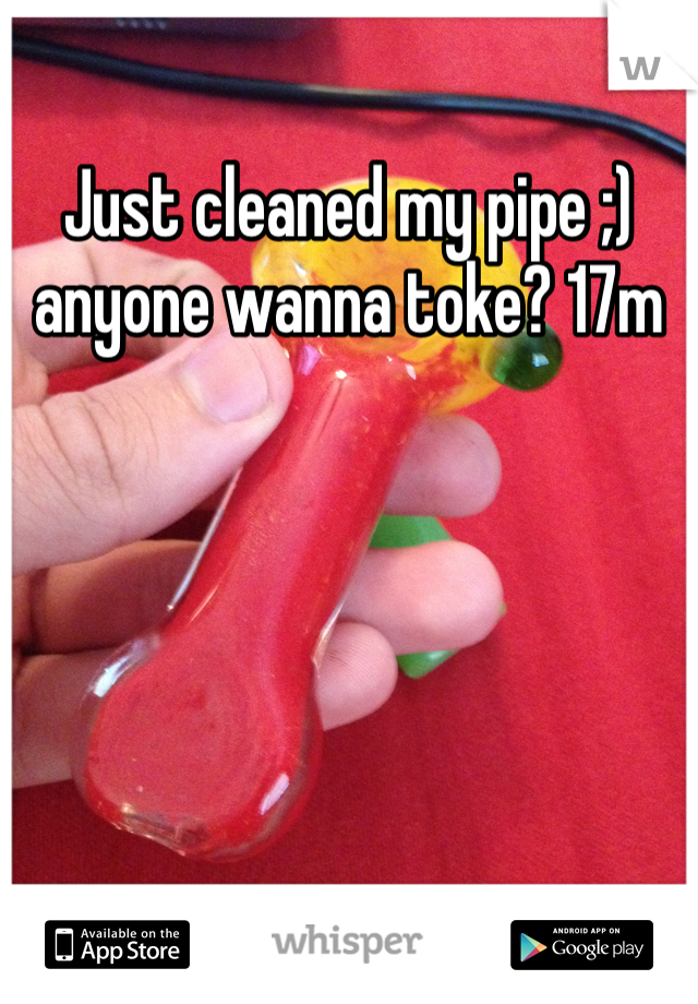 Just cleaned my pipe ;) anyone wanna toke? 17m