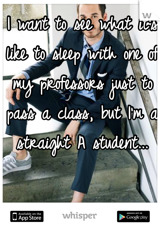 I want to see what it's like to sleep with one of my professors just to pass a class, but I'm a straight A student...