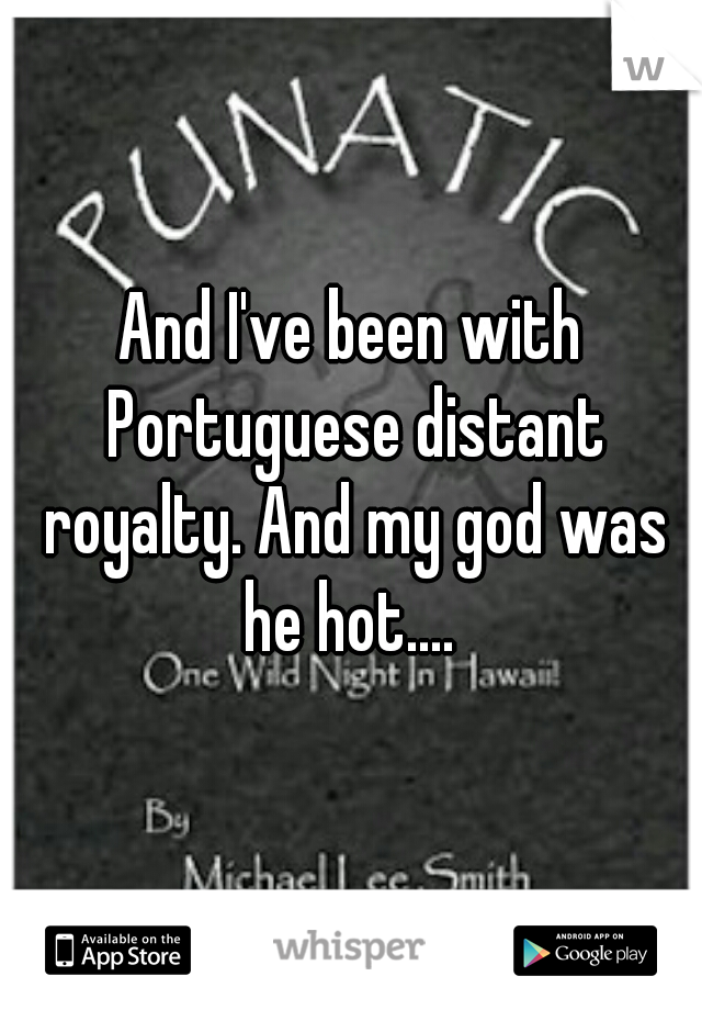 And I've been with Portuguese distant royalty. And my god was he hot.... 
