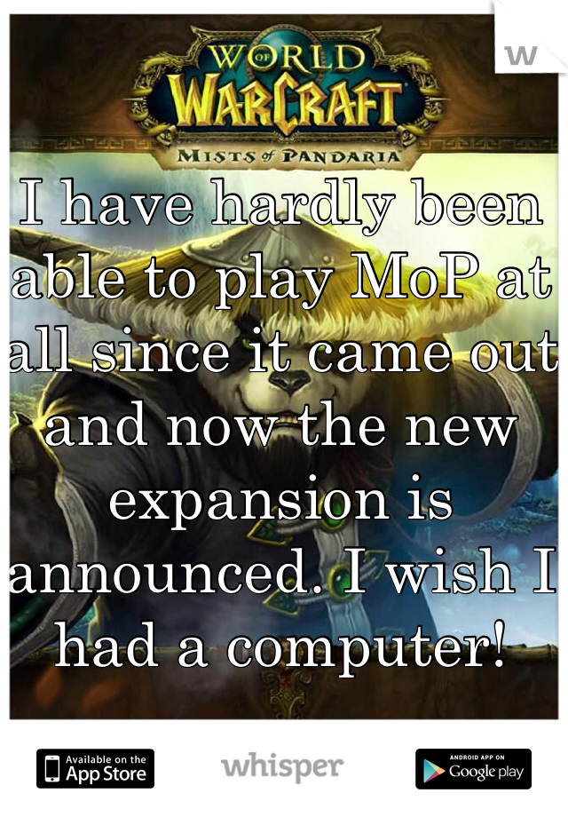 I have hardly been able to play MoP at all since it came out and now the new expansion is announced. I wish I had a computer!