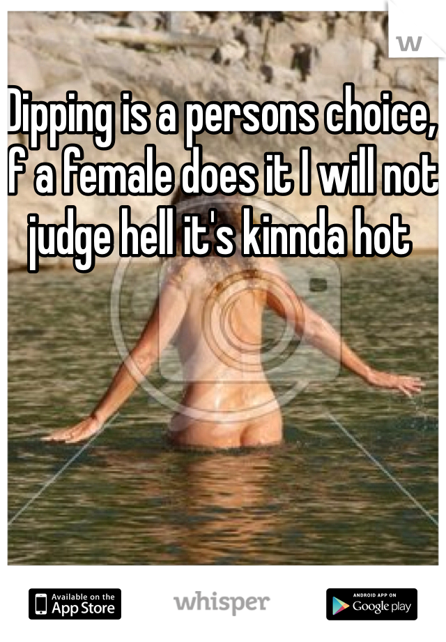 Dipping is a persons choice, if a female does it I will not judge hell it's kinnda hot 