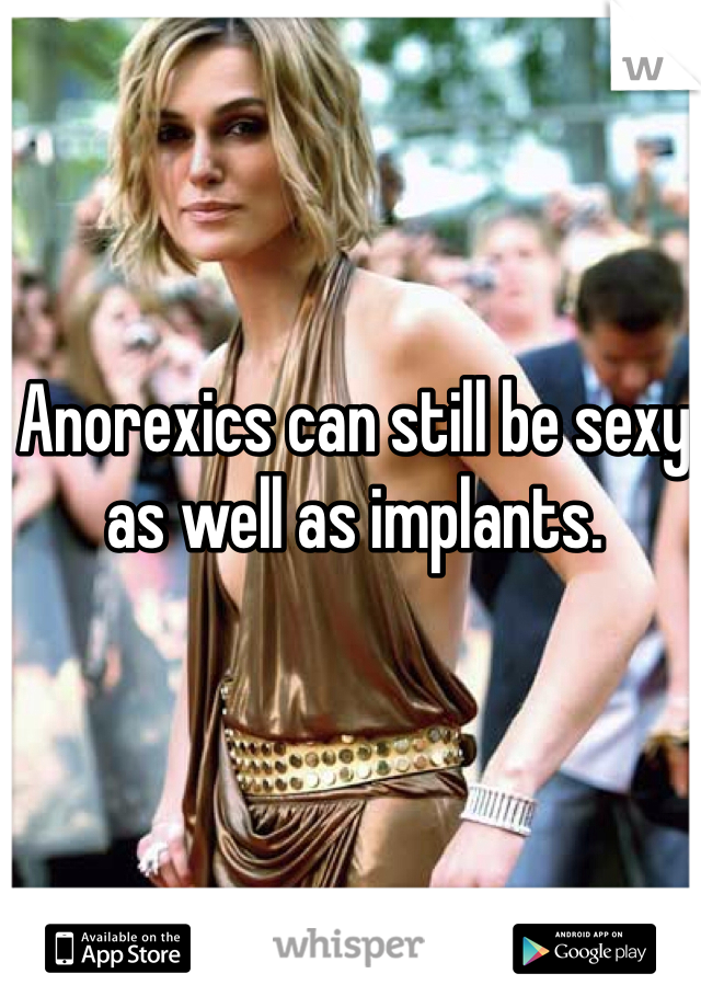 Anorexics can still be sexy as well as implants.