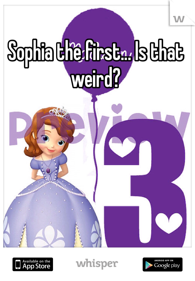 Sophia the first... Is that weird?