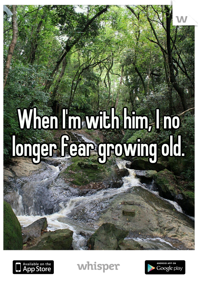 When I'm with him, I no longer fear growing old. 